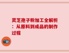 灵芝孢子粉加工全解析：从原料到成品的制作过程