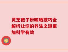 灵芝孢子粉晾晒技巧全解析让你的养生之道更加科学有效