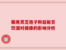服用灵芝孢子粉后能否饮酒对健康的影响分析