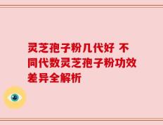 灵芝孢子粉几代好 不同代数灵芝孢子粉功效差异全解析