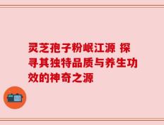 灵芝孢子粉岷江源 探寻其独特品质与养生功效的神奇之源