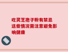 吃灵芝孢子粉有禁忌 这些情况需注意避免影响健康