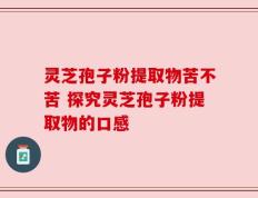 灵芝孢子粉提取物苦不苦 探究灵芝孢子粉提取物的口感
