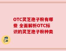 OTC灵芝孢子粉有哪些 全面解析OTC标识的灵芝孢子粉种类