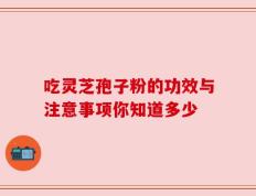 吃灵芝孢子粉的功效与注意事项你知道多少