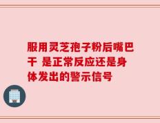 服用灵芝孢子粉后嘴巴干 是正常反应还是身体发出的警示信号