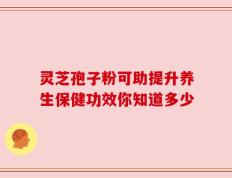 灵芝孢子粉可助提升养生保健功效你知道多少