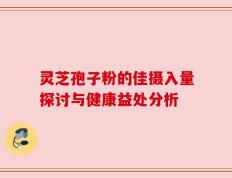 灵芝孢子粉的佳摄入量探讨与健康益处分析