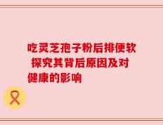 吃灵芝孢子粉后排便软 探究其背后原因及对健康的影响