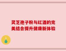 灵芝孢子粉与红酒的完美结合提升健康新体验