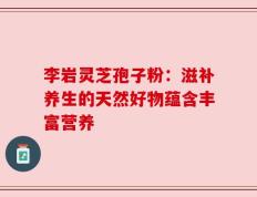 李岩灵芝孢子粉：滋补养生的天然好物蕴含丰富营养