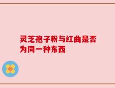 灵芝孢子粉与红曲是否为同一种东西