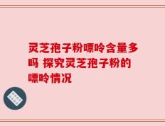 灵芝孢子粉嘌呤含量多吗 探究灵芝孢子粉的嘌呤情况