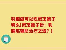 乳腺癌可以吃灵芝孢子粉么(灵芝孢子粉：乳腺癌辅助治疗之选？)