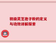 初级灵芝孢子粉的定义与功效详解探索