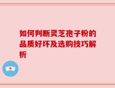 如何判断灵芝孢子粉的品质好坏及选购技巧解析