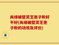 尚绿破壁灵芝孢子粉好不好(尚绿破壁灵芝孢子粉的功效及评价)