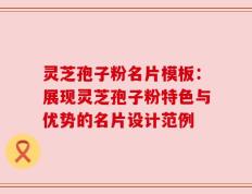 灵芝孢子粉名片模板：展现灵芝孢子粉特色与优势的名片设计范例