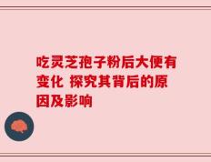 吃灵芝孢子粉后大便有变化 探究其背后的原因及影响