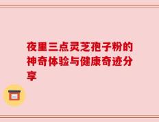 夜里三点灵芝孢子粉的神奇体验与健康奇迹分享