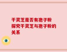 干灵芝是否有孢子粉 探究干灵芝与孢子粉的关系