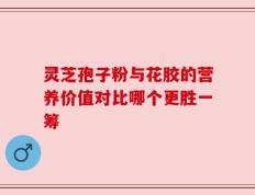 灵芝孢子粉与花胶的营养价值对比哪个更胜一筹