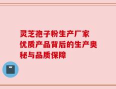 灵芝孢子粉生产厂家 优质产品背后的生产奥秘与品质保障