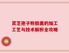 灵芝孢子粉胶囊的加工工艺与技术解析全攻略