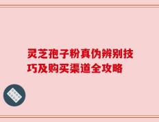 灵芝孢子粉真伪辨别技巧及购买渠道全攻略