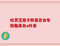 吃灵芝孢子粉是否会导致脂蛋白a升高