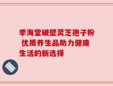 季海堂破壁灵芝孢子粉 优质养生品助力健康生活的新选择