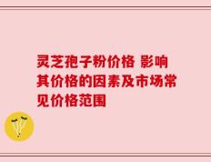 灵芝孢子粉价格 影响其价格的因素及市场常见价格范围