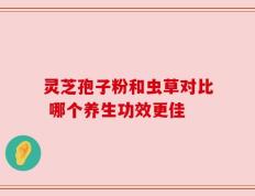 灵芝孢子粉和虫草对比 哪个养生功效更佳