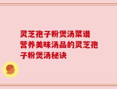 灵芝孢子粉煲汤菜谱 营养美味汤品的灵芝孢子粉煲汤秘诀