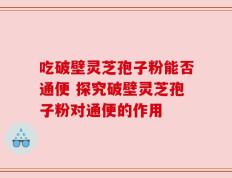 吃破壁灵芝孢子粉能否通便 探究破壁灵芝孢子粉对通便的作用