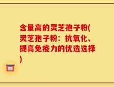 含量高的灵芝孢子粉(灵芝孢子粉：抗氧化、提高免疫力的优选选择)
