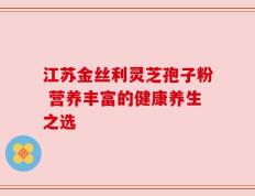 江苏金丝利灵芝孢子粉 营养丰富的健康养生之选