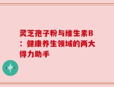 灵芝孢子粉与维生素B：健康养生领域的两大得力助手