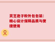 灵芝孢子粉外包包装：精心设计保障品质与便捷使用