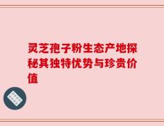 灵芝孢子粉生态产地探秘其独特优势与珍贵价值