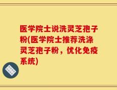 医学院士说洗灵芝孢子粉(医学院士推荐洗涤灵芝孢子粉，优化免疫系统)