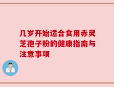 几岁开始适合食用赤灵芝孢子粉的健康指南与注意事项