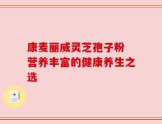 康麦丽威灵芝孢子粉 营养丰富的健康养生之选