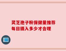 灵芝孢子粉保健量推荐每日摄入多少才合理