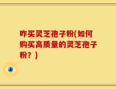 咋买灵芝孢子粉(如何购买高质量的灵芝孢子粉？)