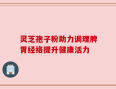 灵芝孢子粉助力调理脾胃经络提升健康活力