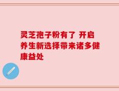 灵芝孢子粉有了 开启养生新选择带来诸多健康益处