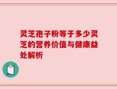 灵芝孢子粉等于多少灵芝的营养价值与健康益处解析