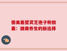 德美嘉壁灵芝孢子粉胶囊：健康养生的新选择