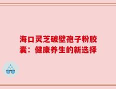 海口灵芝破壁孢子粉胶囊：健康养生的新选择